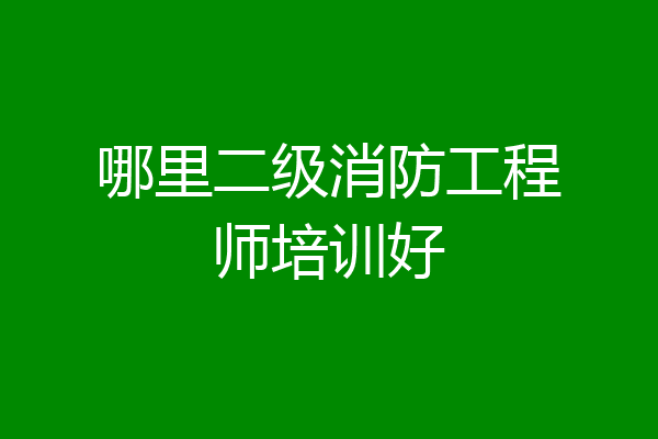 哪里二级消防工程师培训好