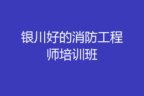 银川好的消防工程师培训班