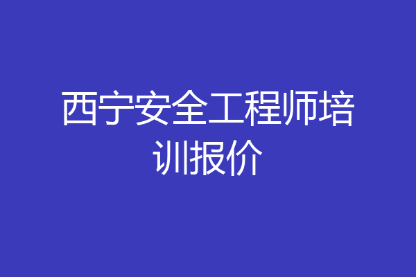 西宁安全工程师培训报价
