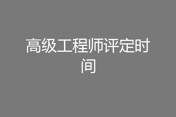 高级工程师评定时间