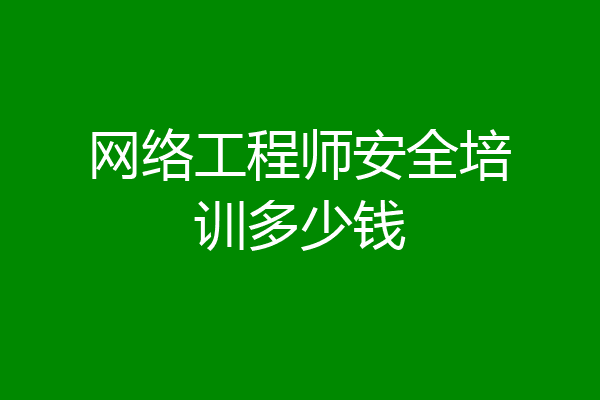 网络工程师安全培训多少钱