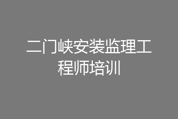 二门峡安装监理工程师培训