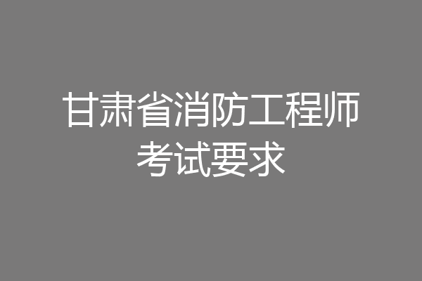 甘肃省消防工程师考试要求