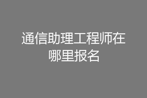 通信助理工程师在哪里报名