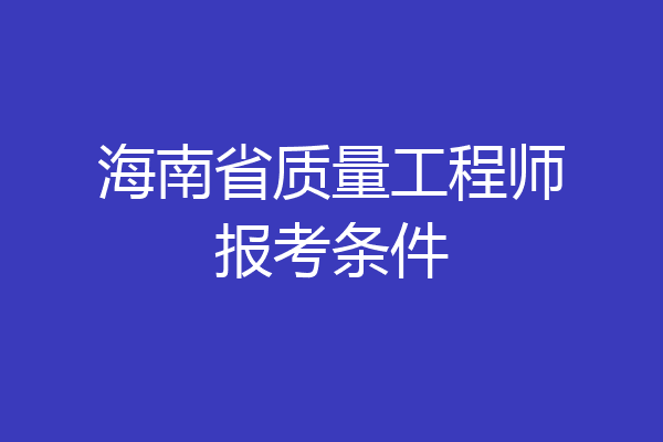 海南省质量工程师报考条件