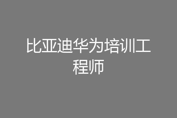 比亚迪华为培训工程师