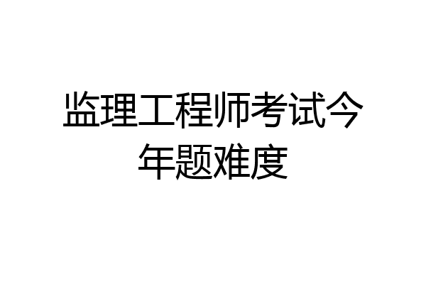 监理工程师考试今年题难度