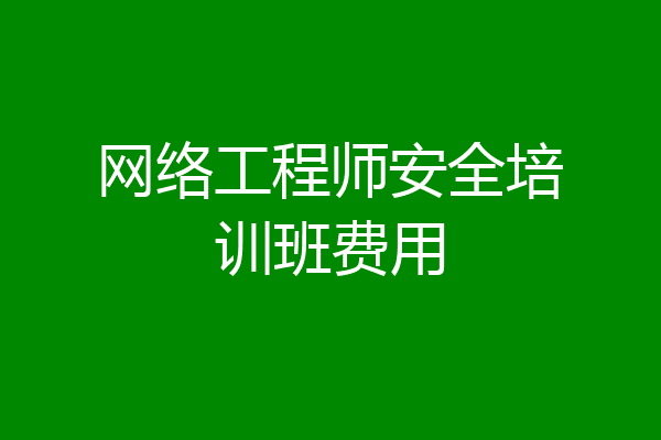 网络工程师安全培训班费用