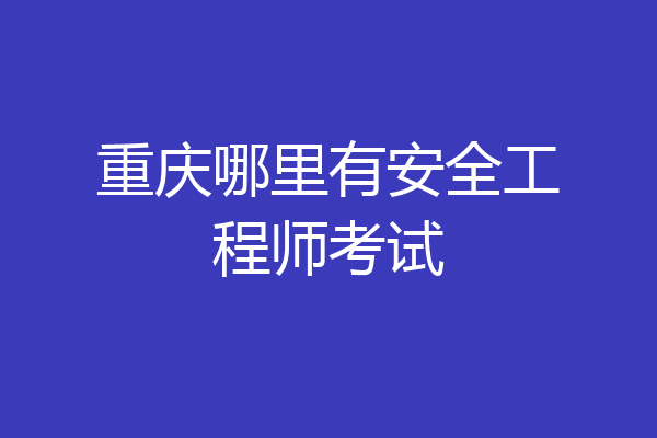重庆哪里有安全工程师考试