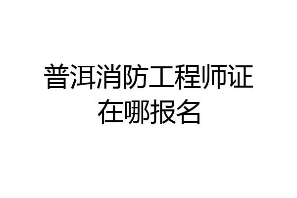 普洱消防工程师证在哪报名