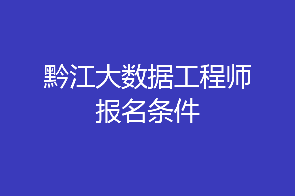 黔江大数据工程师报名条件