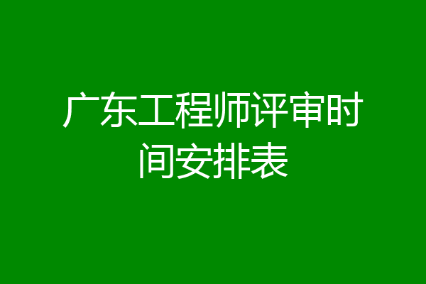 广东工程师评审时间安排表