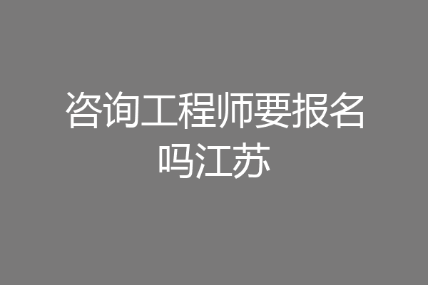 咨询工程师要报名吗江苏
