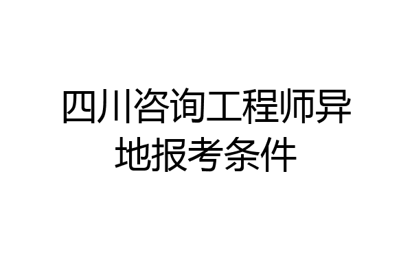 四川咨询工程师异地报考条件