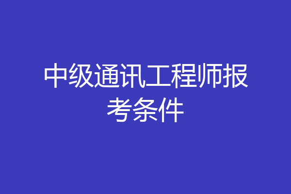 中级通讯工程师报考条件
