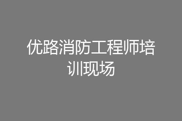 优路消防工程师培训现场