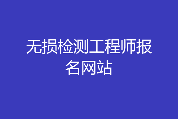 无损检测工程师报名网站
