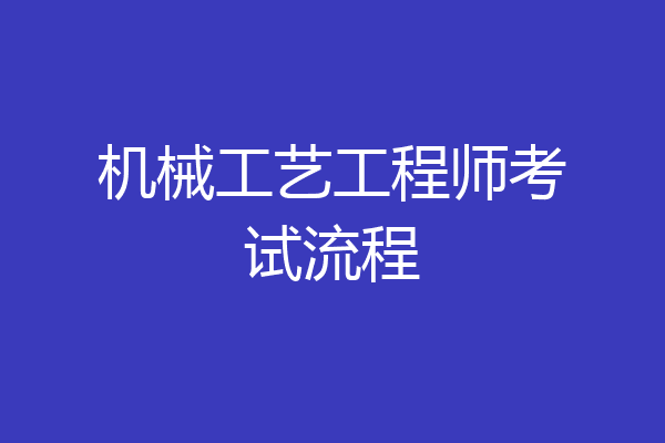 机械工艺工程师考试流程