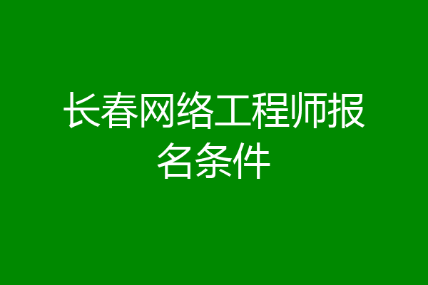 长春网络工程师报名条件