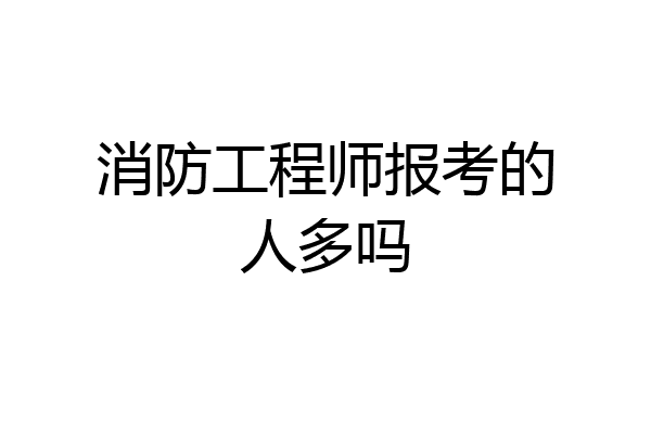 消防工程师报考的人多吗
