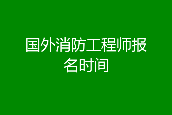 国外消防工程师报名时间