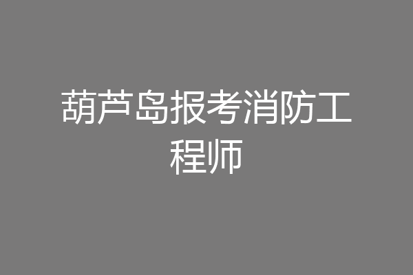 葫芦岛报考消防工程师