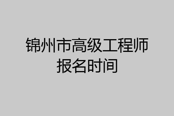 锦州市高级工程师报名时间