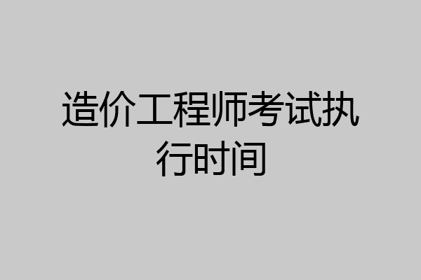 造价工程师考试执行时间