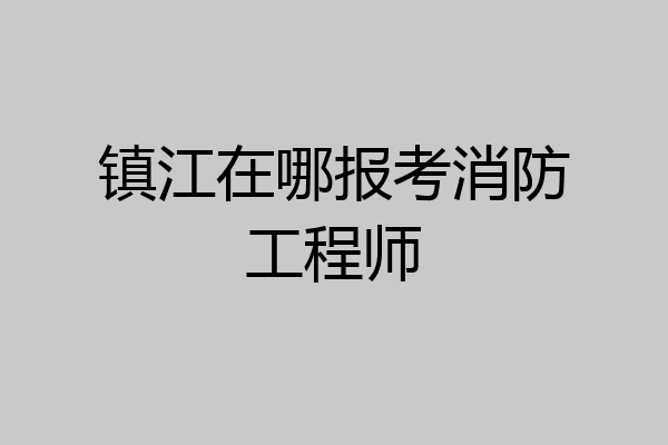 镇江在哪报考消防工程师