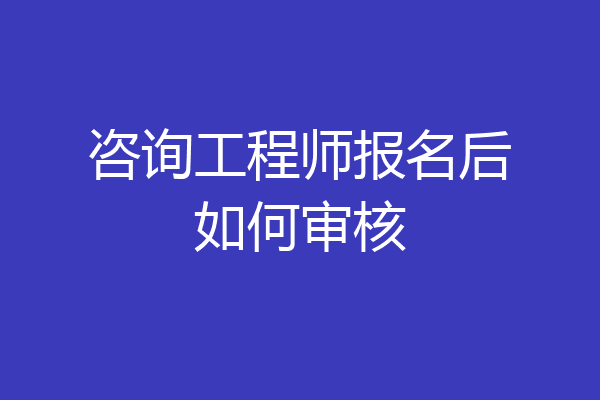 咨询工程师报名后如何审核