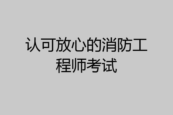 认可放心的消防工程师考试