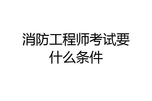 消防工程师考试要什么条件