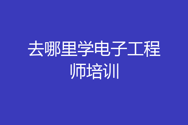 去哪里学电子工程师培训