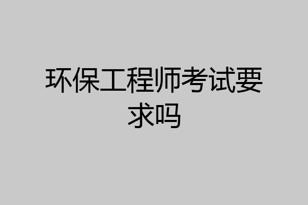 环保工程师考试要求吗