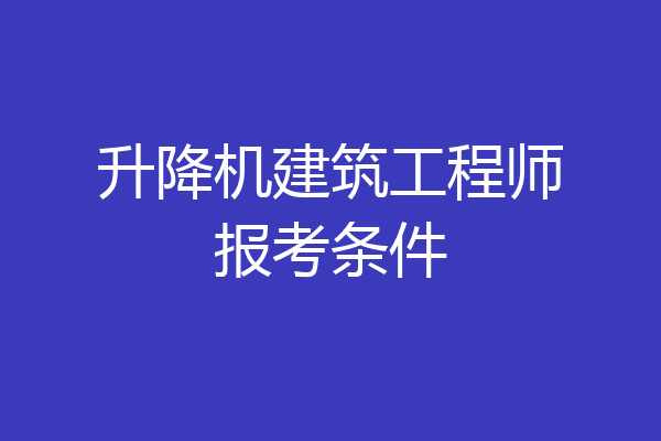升降机建筑工程师报考条件