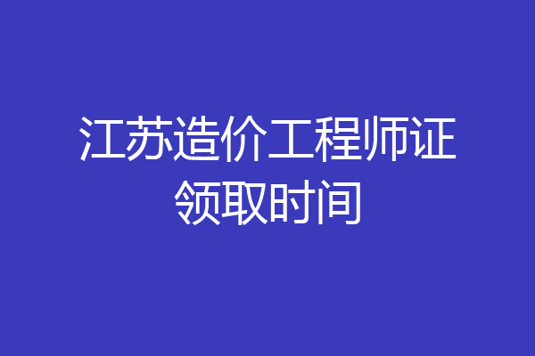 江苏造价工程师证领取时间