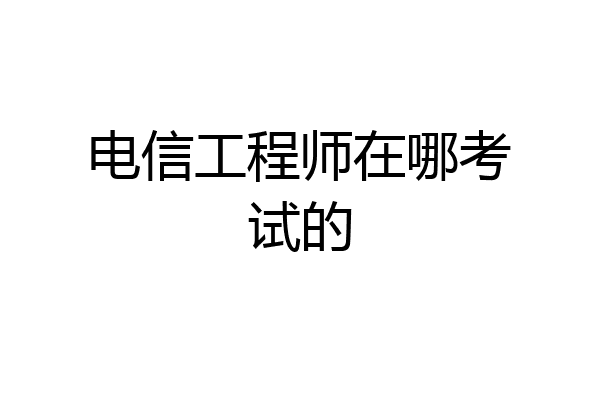 电信工程师在哪考试的
