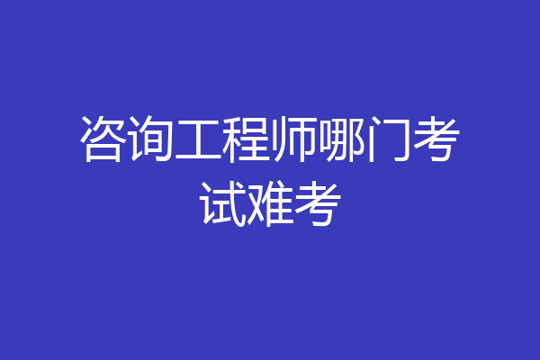 咨询工程师哪门考试难考