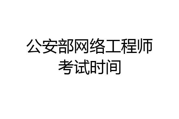 公安部网络工程师考试时间