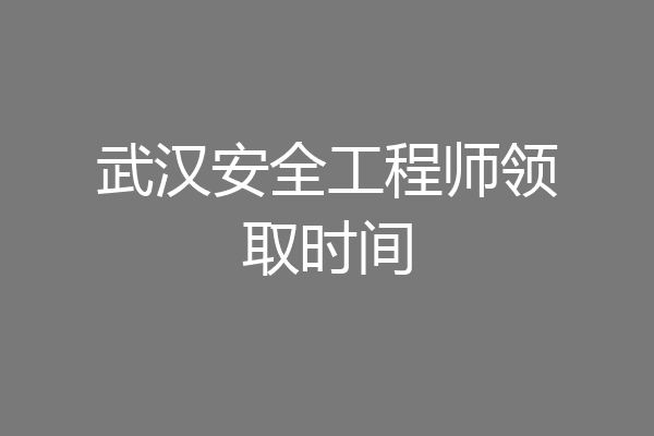 武汉安全工程师领取时间