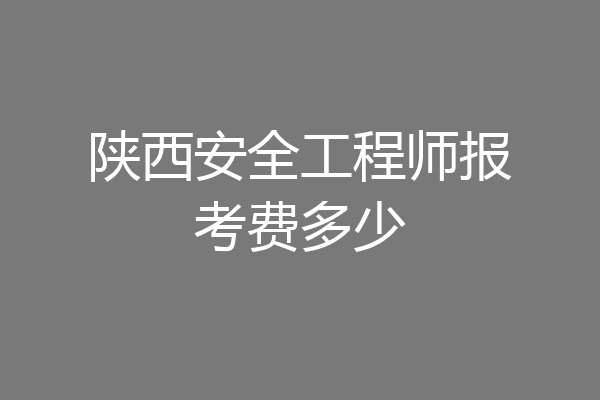 陕西安全工程师报考费多少