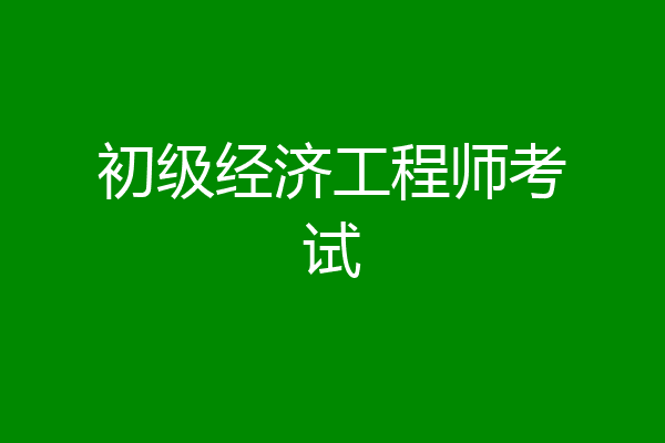 初级经济工程师考试