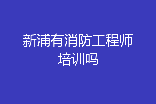 新浦有消防工程师培训吗