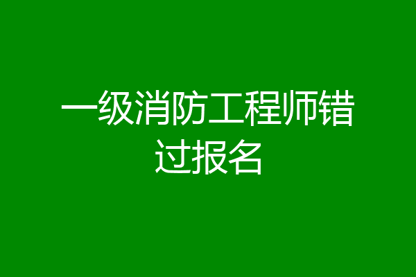 一级消防工程师错过报名