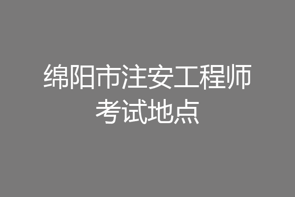 绵阳市注安工程师考试地点