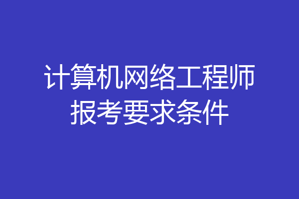 计算机网络工程师报考要求条件