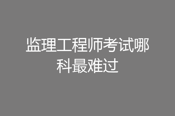 监理工程师考试哪科最难过