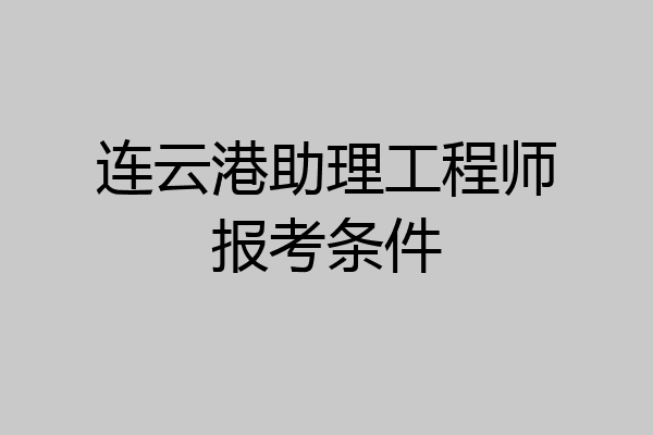 连云港助理工程师报考条件