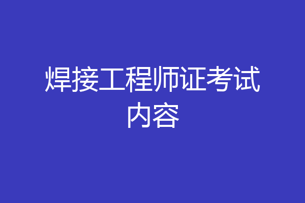 焊接工程师证考试内容