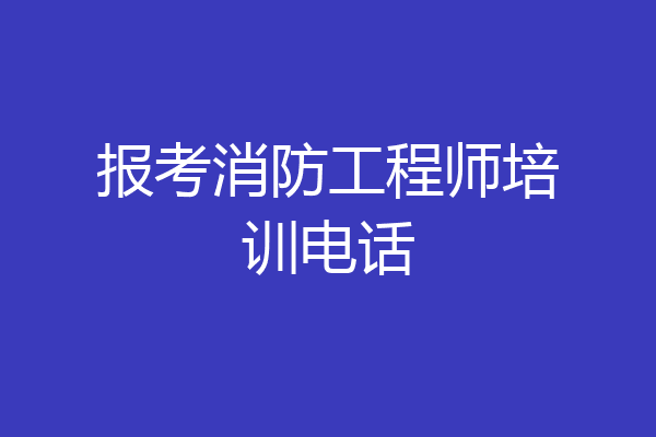 报考消防工程师培训电话